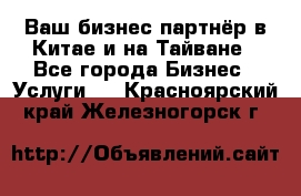 Ваш бизнес-партнёр в Китае и на Тайване - Все города Бизнес » Услуги   . Красноярский край,Железногорск г.